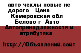 авто чехлы новые не дорого › Цена ­ 1 800 - Кемеровская обл., Белово г. Авто » Автопринадлежности и атрибутика   